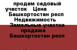 продам садовый участок › Цена ­ 75 000 - Башкортостан респ. Недвижимость » Земельные участки продажа   . Башкортостан респ.